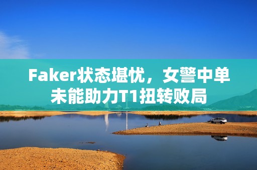 Faker状态堪忧，女警中单未能助力T1扭转败局