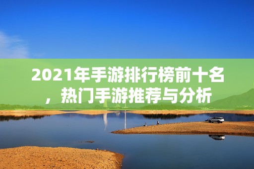 2021年手游排行榜前十名，热门手游推荐与分析