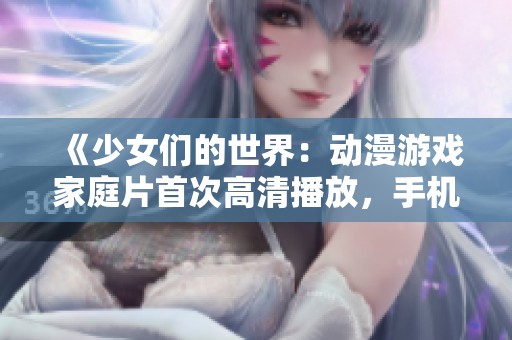 《少女们的世界：动漫游戏家庭片首次高清播放，手机免费观看》