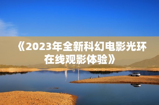 《2023年全新科幻电影光环在线观影体验》