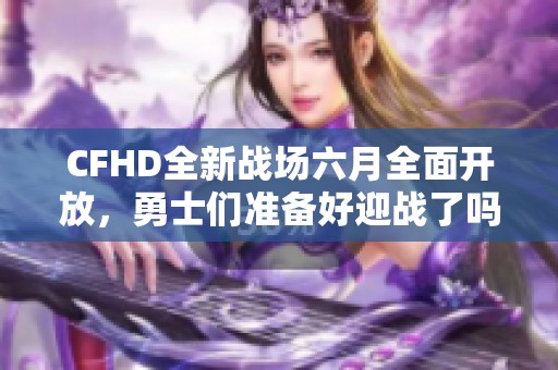 CFHD全新战场六月全面开放，勇士们准备好迎战了吗