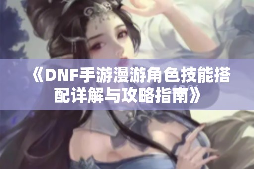 《DNF手游漫游角色技能搭配详解与攻略指南》