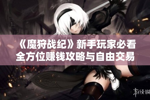 《魔狩战纪》新手玩家必看全方位赚钱攻略与自由交易技巧解析