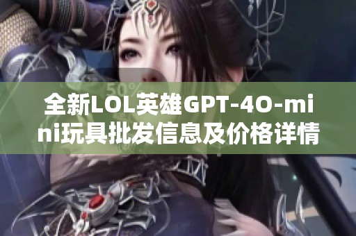 全新LOL英雄GPT-4O-mini玩具批发信息及价格详情尽在这里