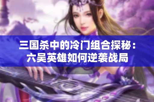 三国杀中的冷门组合探秘：六吴英雄如何逆袭战局