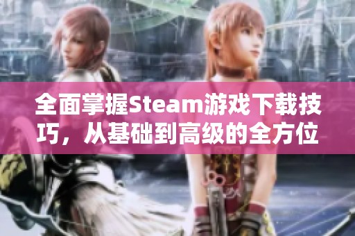 全面掌握Steam游戏下载技巧，从基础到高级的全方位攻略