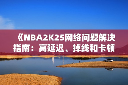 《NBA2K25网络问题解决指南：高延迟、掉线和卡顿的实用技巧》