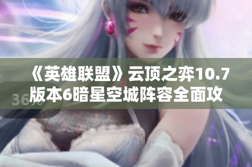 《英雄联盟》云顶之弈10.7版本6暗星空城阵容全面攻略分享