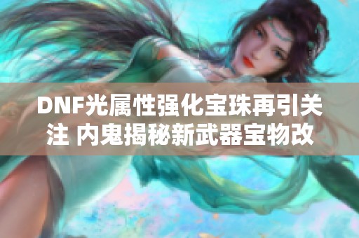 DNF光属性强化宝珠再引关注 内鬼揭秘新武器宝物改动