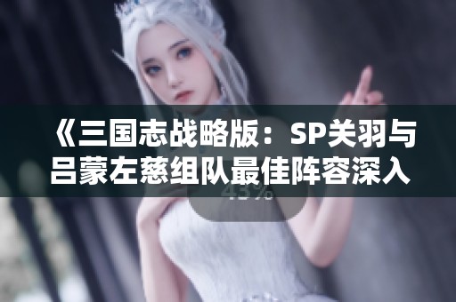 《三国志战略版：SP关羽与吕蒙左慈组队最佳阵容深入解析》