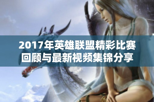 2017年英雄联盟精彩比赛回顾与最新视频集锦分享