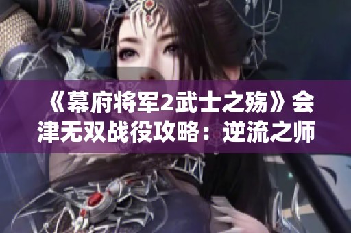 《幕府将军2武士之殇》会津无双战役攻略：逆流之师全方位破解技巧分享