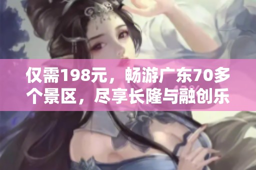 仅需198元，畅游广东70多个景区，尽享长隆与融创乐趣