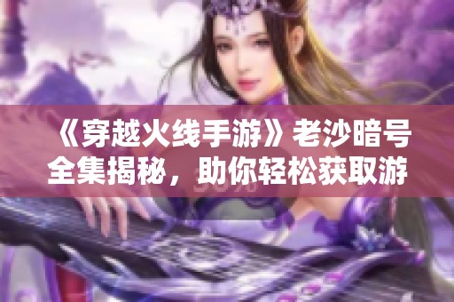 《穿越火线手游》老沙暗号全集揭秘，助你轻松获取游戏优势