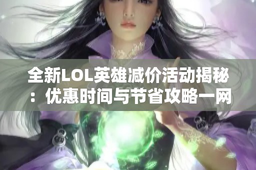 全新LOL英雄减价活动揭秘：优惠时间与节省攻略一网打尽