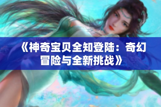 《神奇宝贝全知登陆：奇幻冒险与全新挑战》