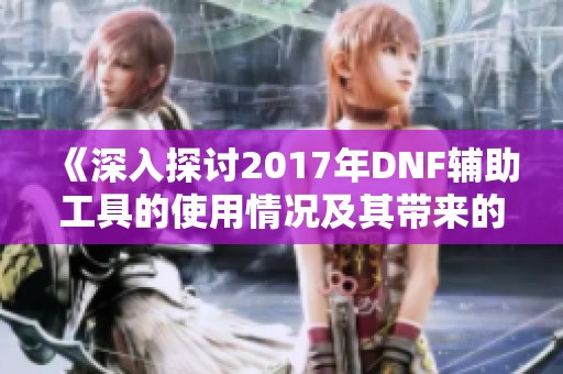 《深入探讨2017年DNF辅助工具的使用情况及其带来的影响》