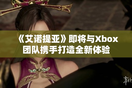 《艾诺提亚》即将与Xbox团队携手打造全新体验