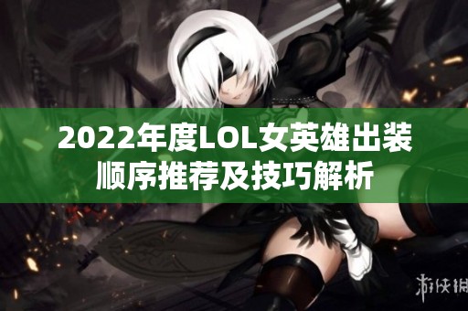 2022年度LOL女英雄出装顺序推荐及技巧解析