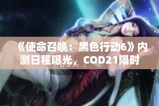 《使命召唤：黑色行动6》内测日程曝光，COD21限时体验即将开启