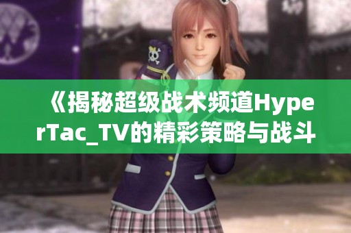 《揭秘超级战术频道HyperTac_TV的精彩策略与战斗技巧》