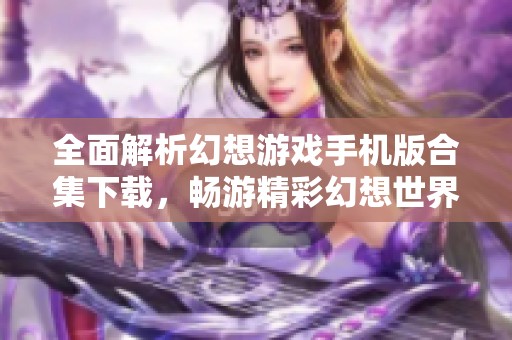 全面解析幻想游戏手机版合集下载，畅游精彩幻想世界