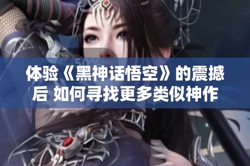 体验《黑神话悟空》的震撼后 如何寻找更多类似神作？