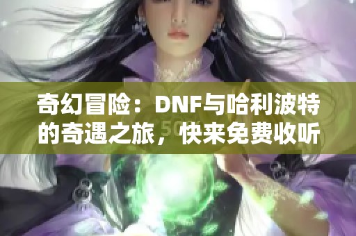 奇幻冒险：DNF与哈利波特的奇遇之旅，快来免费收听吧！