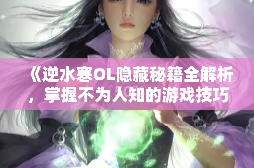 《逆水寒OL隐藏秘籍全解析，掌握不为人知的游戏技巧与策略》