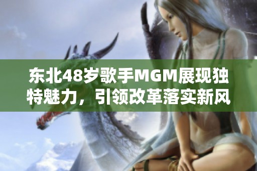 东北48岁歌手MGM展现独特魅力，引领改革落实新风尚