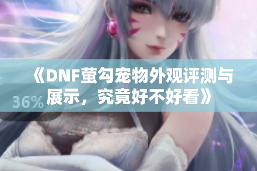 《DNF萤勾宠物外观评测与展示，究竟好不好看》