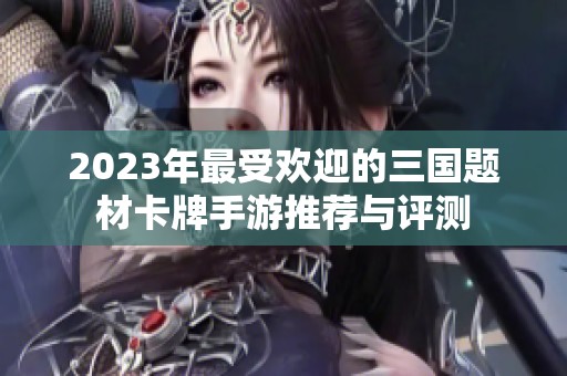 2023年最受欢迎的三国题材卡牌手游推荐与评测