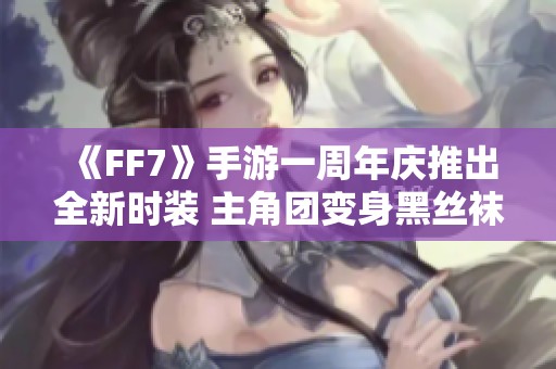 《FF7》手游一周年庆推出全新时装 主角团变身黑丝袜造型