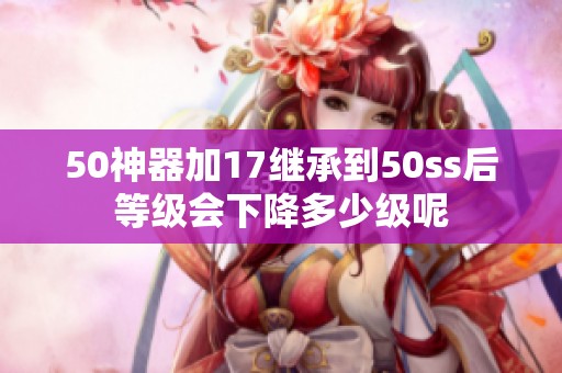 50神器加17继承到50ss后等级会下降多少级呢