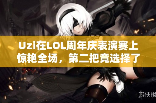 Uzi在LOL周年庆表演赛上惊艳全场，第二把竟选择了VN英雄