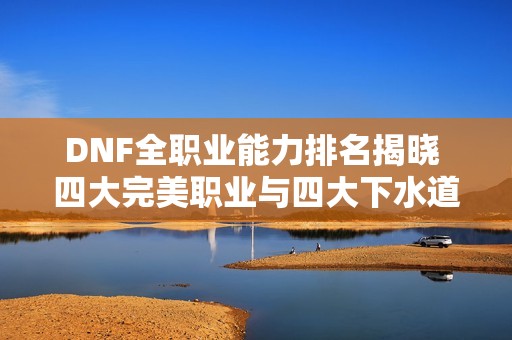 DNF全职业能力排名揭晓 四大完美职业与四大下水道职业分析