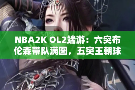 NBA2K OL2端游：六突布伦森带队满图，五突王朝球员全解析