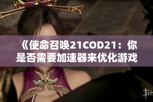 《使命召唤21COD21：你是否需要加速器来优化游戏体验？》