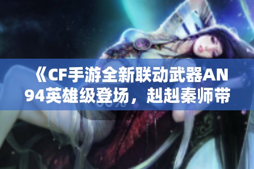 《CF手游全新联动武器AN94英雄级登场，赳赳秦师带你抢先体验》