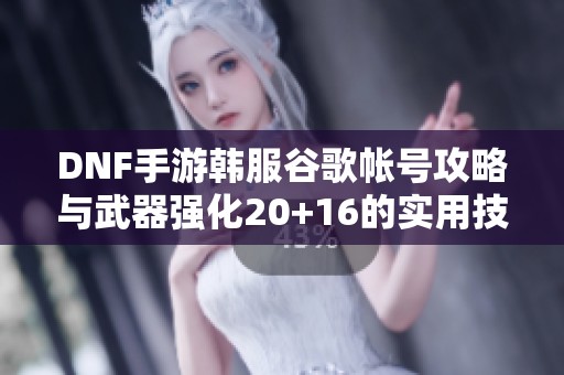 DNF手游韩服谷歌帐号攻略与武器强化20+16的实用技巧分享