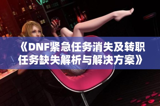 《DNF紧急任务消失及转职任务缺失解析与解决方案》