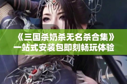 《三国杀奶杀无名杀合集》一站式安装包即刻畅玩体验