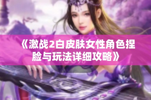 《激战2白皮肤女性角色捏脸与玩法详细攻略》