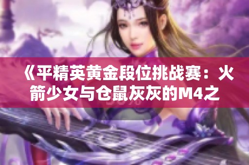 《平精英黄金段位挑战赛：火箭少女与仓鼠灰灰的M4之战》