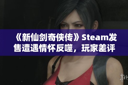 《新仙剑奇侠传》Steam发售遭遇情怀反噬，玩家差评如潮