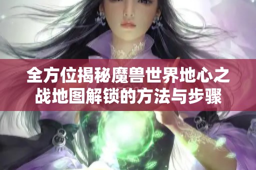 全方位揭秘魔兽世界地心之战地图解锁的方法与步骤