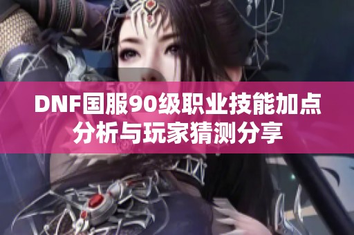 DNF国服90级职业技能加点分析与玩家猜测分享