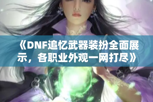 《DNF追忆武器装扮全面展示，各职业外观一网打尽》