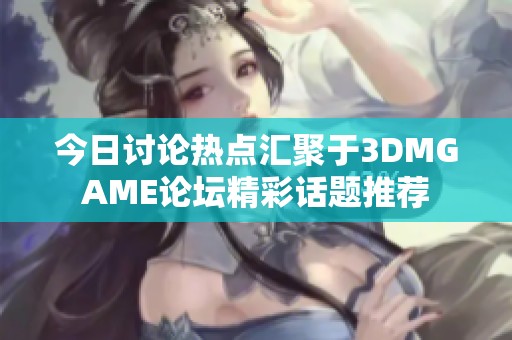 今日讨论热点汇聚于3DMGAME论坛精彩话题推荐