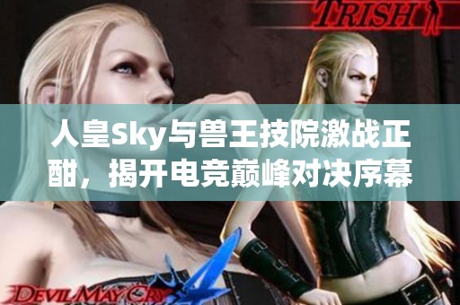 人皇Sky与兽王技院激战正酣，揭开电竞巅峰对决序幕